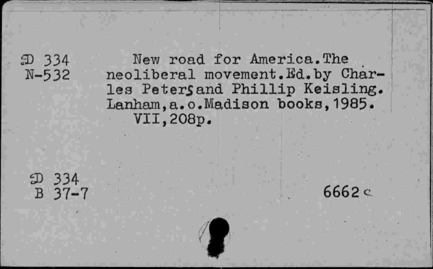 ﻿Я) 334
N-532
New road for America.The neoliberal movement.Ed.by Charles Peters and Phillip Keisling. Lanham,a.o.Madison books,1985.
VII,2O8p.
Я) 334
В 37-7
6662 c.
f